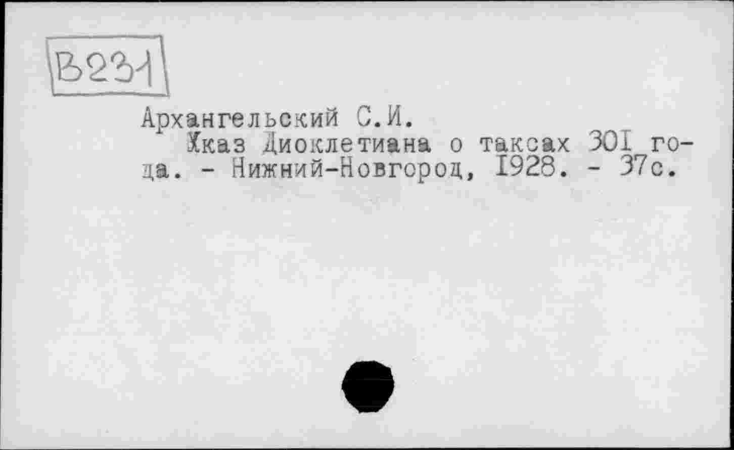 ﻿Архангельский С.И.
Хказ Диоклетиана о таксах 301 го да. - Нижний-Новгороц, 1928. - 37с.